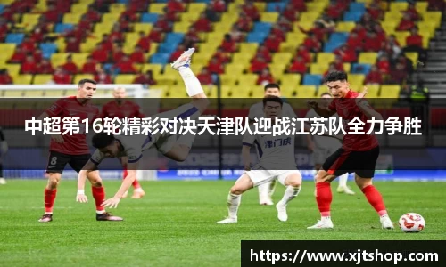 中超第16轮精彩对决天津队迎战江苏队全力争胜